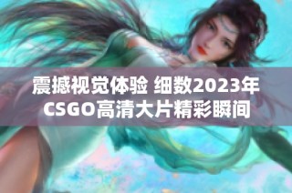 震撼视觉体验 细数2023年CSGO高清大片精彩瞬间