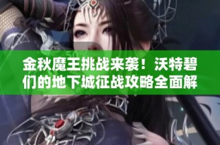 金秋魔王挑战来袭！沃特碧们的地下城征战攻略全面解读