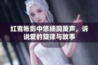 红鸾帐影中悠扬洞箫声，诉说爱的旋律与故事