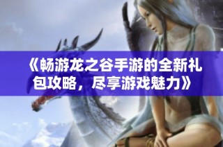 《畅游龙之谷手游的全新礼包攻略，尽享游戏魅力》