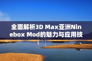 全面解析3D Max亚洲Ninebox Mod的魅力与应用技巧