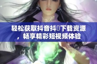 轻松获取抖音抖抈下载资源，畅享精彩短视频体验