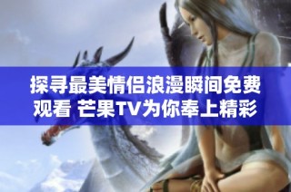 探寻最美情侣浪漫瞬间免费观看 芒果TV为你奉上精彩内容