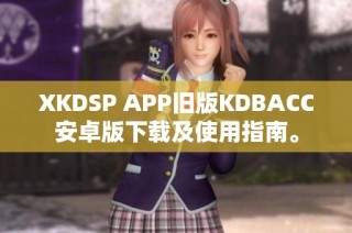 XKDSP APP旧版KDBACC安卓版下载及使用指南。