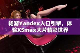 畅游Yandex入口引擎，体验XSmax大片精彩世界