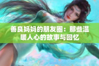 善良妈妈的朋友圈：那些温暖人心的故事与回忆