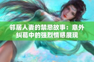 邻居人妻的禁忌故事：意外纠葛中的强烈情感展现