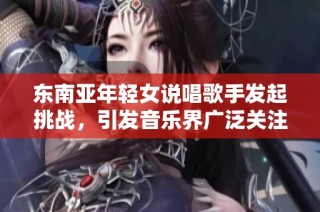 东南亚年轻女说唱歌手发起挑战，引发音乐界广泛关注