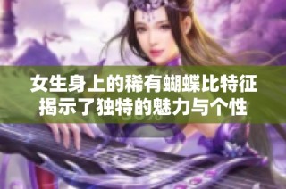 女生身上的稀有蝴蝶比特征揭示了独特的魅力与个性