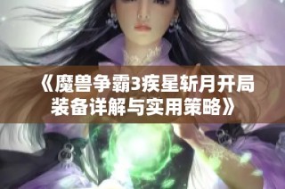 《魔兽争霸3疾星斩月开局装备详解与实用策略》