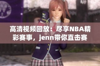 高清视频回放：尽享NBA精彩赛事，jenn带你直击赛场盛况