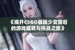 《揭开CSGO暴躁少女背后的游戏成就与挑战之旅》