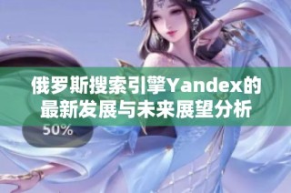 俄罗斯搜索引擎Yandex的最新发展与未来展望分析