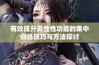 有效提升男性性功能的集中训练技巧与方法探讨