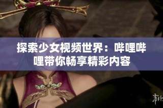 探索少女视频世界：哔哩哔哩带你畅享精彩内容