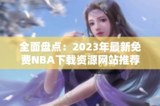 全面盘点：2023年最新免费NBA下载资源网站推荐