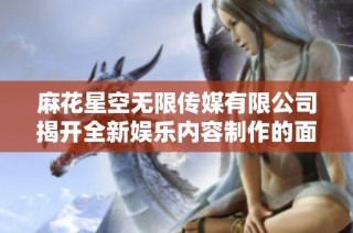 麻花星空无限传媒有限公司揭开全新娱乐内容制作的面纱