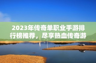 2023年传奇单职业手游排行榜推荐，尽享热血传奇游戏体验