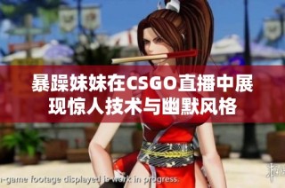 暴躁妹妹在CSGO直播中展现惊人技术与幽默风格