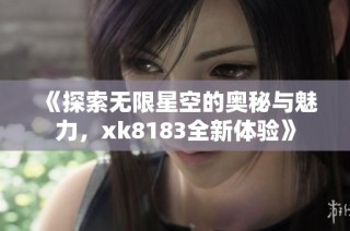 《探索无限星空的奥秘与魅力，xk8183全新体验》