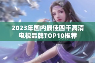 2023年国内最佳四千高清电视品牌TOP10推荐