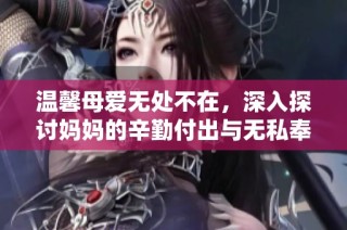 温馨母爱无处不在，深入探讨妈妈的辛勤付出与无私奉献