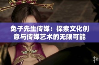 兔子先生传媒：探索文化创意与传媒艺术的无限可能