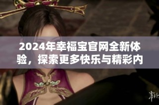 2024年幸福宝官网全新体验，探索更多快乐与精彩内容