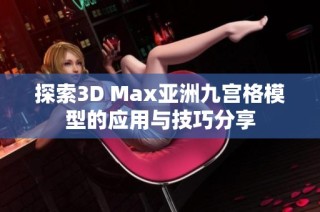 探索3D Max亚洲九宫格模型的应用与技巧分享