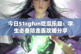 今日51cgfun吃瓜乐趣：学生必备防走丢攻略分享