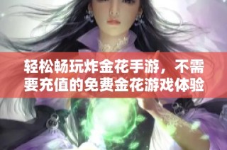 轻松畅玩炸金花手游，不需要充值的免费金花游戏体验