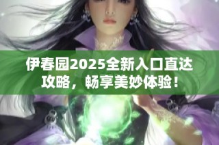 伊春园2025全新入口直达攻略，畅享美妙体验！