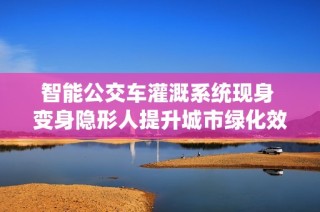 智能公交车灌溉系统现身 变身隐形人提升城市绿化效果