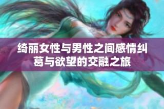 绮丽女性与男性之间感情纠葛与欲望的交融之旅