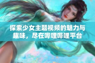 探索少女主题视频的魅力与趣味，尽在哔哩哔哩平台