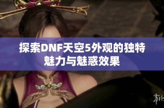 探索DNF天空5外观的独特魅力与魅惑效果