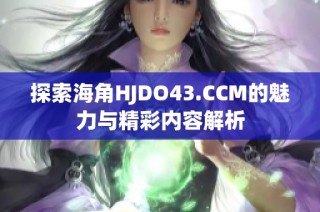 探索海角HJDO43.CCM的魅力与精彩内容解析