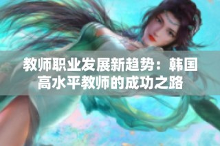 教师职业发展新趋势：韩国高水平教师的成功之路