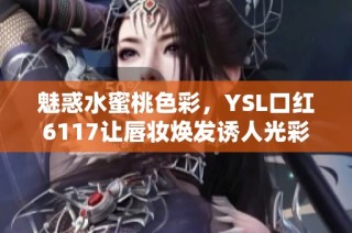 魅惑水蜜桃色彩，YSL口红6117让唇妆焕发诱人光彩