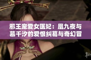 邪王宠爱女医妃：凰九夜与慕千汐的爱恨纠葛与奇幻冒险