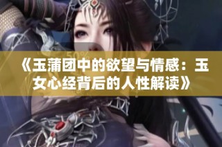 《玉蒲团中的欲望与情感：玉女心经背后的人性解读》