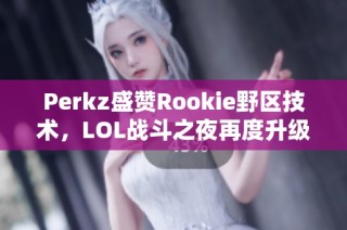 Perkz盛赞Rookie野区技术，LOL战斗之夜再度升级精彩对决