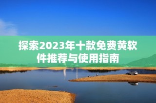 探索2023年十款免费黄软件推荐与使用指南