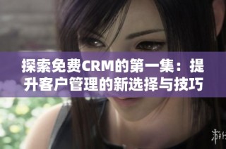 探索免费CRM的第一集：提升客户管理的新选择与技巧