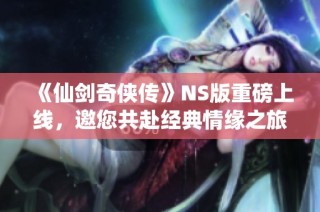 《仙剑奇侠传》NS版重磅上线，邀您共赴经典情缘之旅！