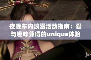 夜晚车内浪漫活动指南：爱与趣味兼得的unique体验