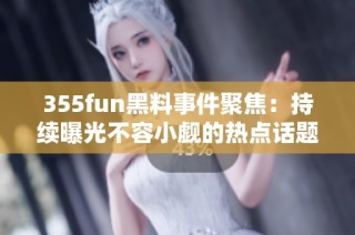 355fun黑料事件聚焦：持续曝光不容小觑的热点话题