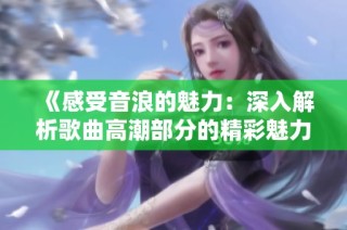 《感受音浪的魅力：深入解析歌曲高潮部分的精彩魅力》