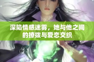 深陷情感迷雾，她与他之间的撩拨与爱恋交织