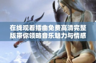 在线观看插曲免费高清完整版带你领略音乐魅力与情感表达